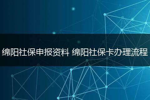 绵阳社保申报资料 绵阳社保卡办理流程