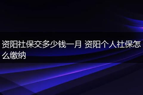 资阳社保交多少钱一月 资阳个人社保怎么缴纳
