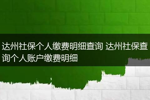 达州社保个人缴费明细查询 达州社保查询个人账户缴费明细