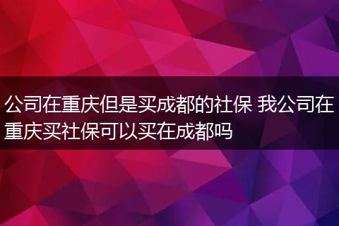 公司在重庆但是买成都的社保 我公司在重庆买社保可以买在成都吗