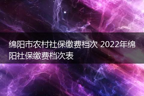 绵阳市农村社保缴费档次 2022年绵阳社保缴费档次表