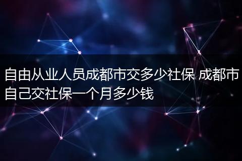自由从业人员成都市交多少社保 成都市自己交社保一个月多少钱