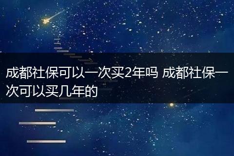 成都社保可以一次买2年吗 成都社保一次可以买几年的