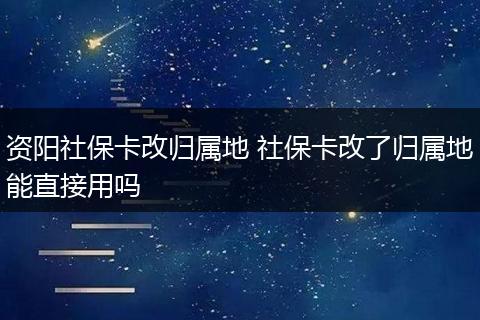 资阳社保卡改归属地 社保卡改了归属地能直接用吗