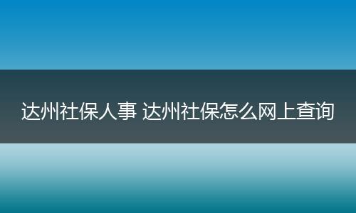 达州社保人事 达州社保怎么网上查询