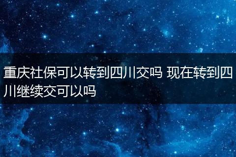 重庆社保可以转到四川交吗 现在转到四川继续交可以吗