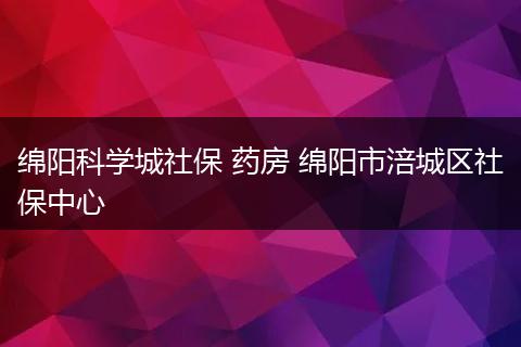 绵阳科学城社保 药房 绵阳市涪城区社保中心