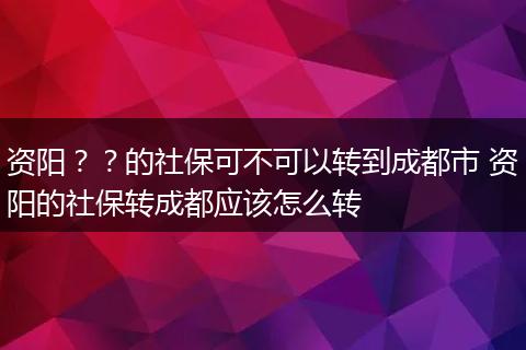 资阳？？的社保可不可以转到成都市 资阳的社保转成都应该怎么转