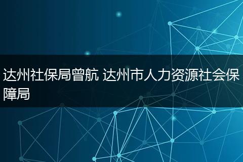 达州社保局曾航 达州市人力资源社会保障局