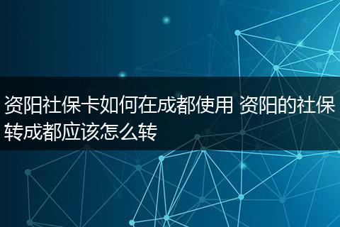 资阳社保卡如何在成都使用 资阳的社保转成都应该怎么转