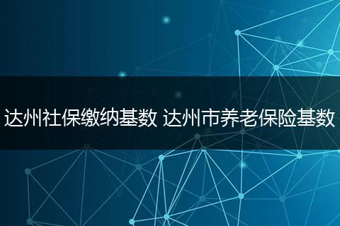 达州社保缴纳基数 达州市养老保险基数