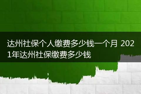 达州社保个人缴费多少钱一个月 2021年达州社保缴费多少钱
