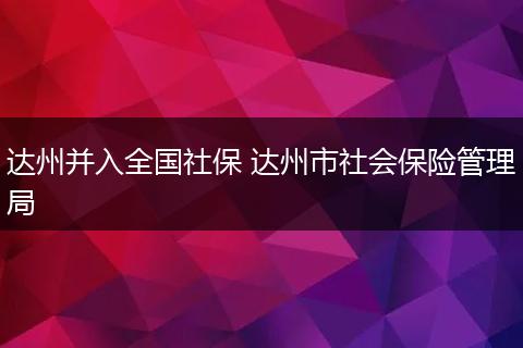 达州并入全国社保 达州市社会保险管理局