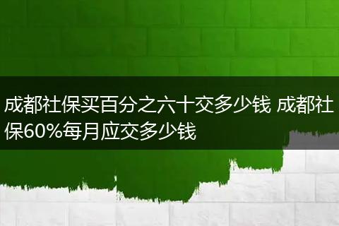 成都社保买百分之六十交多少钱 成都社保60%每月应交多少钱