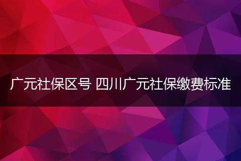 广元社保区号 四川广元社保缴费标准