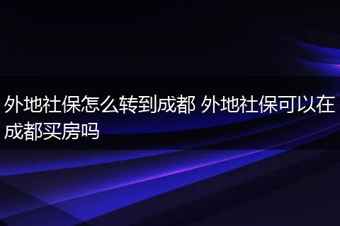 外地社保怎么转到成都 外地社保可以在成都买房吗