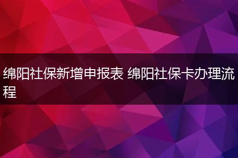 绵阳社保新增申报表 绵阳社保卡办理流程
