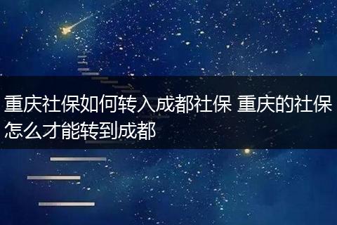 重庆社保如何转入成都社保 重庆的社保怎么才能转到成都