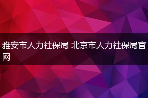雅安市人力社保局 北京市人力社保局官网