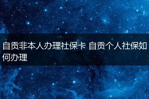 自贡非本人办理社保卡 自贡个人社保如何办理