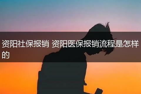资阳社保报销 资阳医保报销流程是怎样的