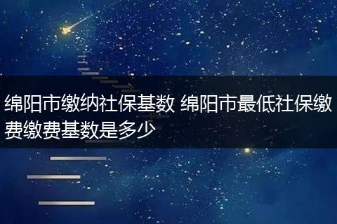 绵阳市缴纳社保基数 绵阳市最低社保缴费缴费基数是多少