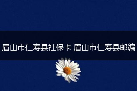 眉山市仁寿县社保卡 眉山市仁寿县邮编