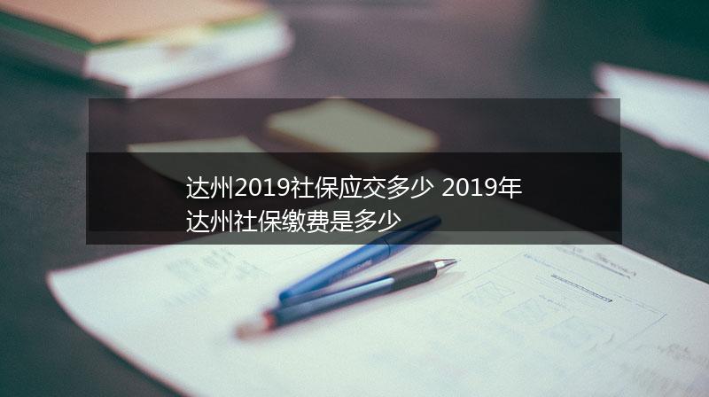 达州2019社保应交多少 2019年达州社保缴费是多少