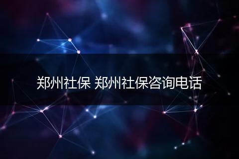 郑州社保 郑州社保咨询电话