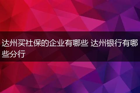 达州买社保的企业有哪些 达州银行有哪些分行