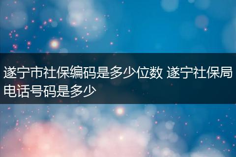 遂宁市社保编码是多少位数 遂宁社保局电话号码是多少