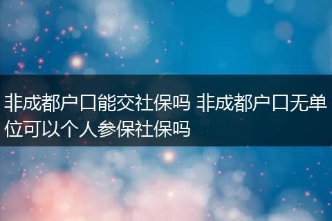 非成都户口能交社保吗 非成都户口无单位可以个人参保社保吗