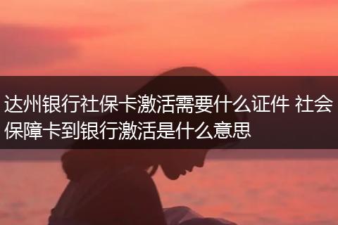 达州银行社保卡激活需要什么证件 社会保障卡到银行激活是什么意思