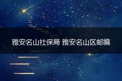 雅安名山社保局 雅安名山区邮编