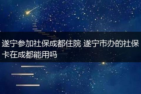 遂宁参加社保成都住院 遂宁市办的社保卡在成都能用吗