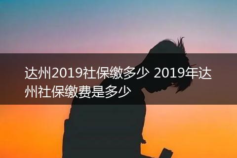 达州2019社保缴多少 2019年达州社保缴费是多少