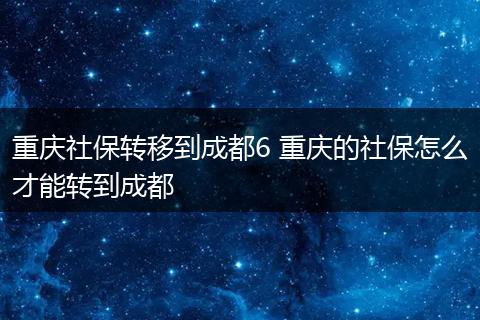 重庆社保转移到成都6 重庆的社保怎么才能转到成都
