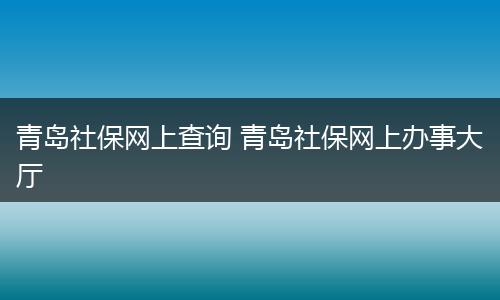 青岛社保网上查询 青岛社保网上办事大厅