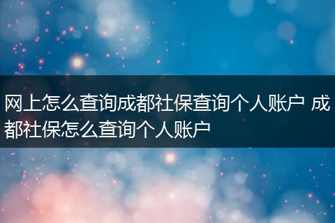 网上怎么查询成都社保查询个人账户 成都社保怎么查询个人账户