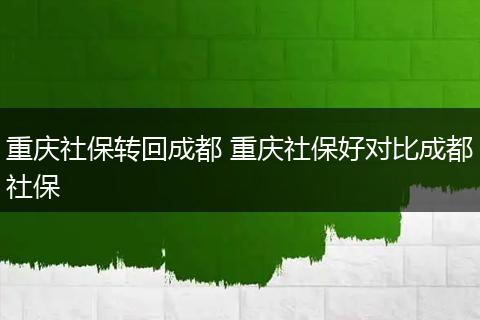 重庆社保转回成都 重庆社保好对比成都社保
