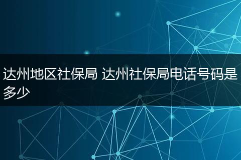 达州地区社保局 达州社保局电话号码是多少