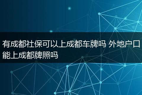 有成都社保可以上成都车牌吗 外地户口能上成都牌照吗