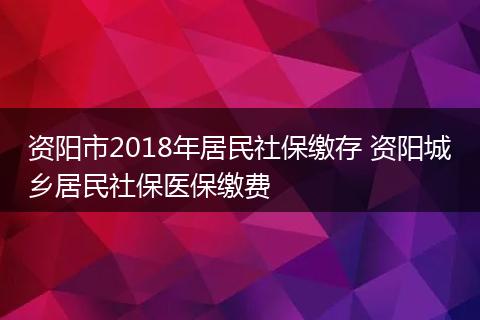 资阳市2018年居民社保缴存 资阳城乡居民社保医保缴费
