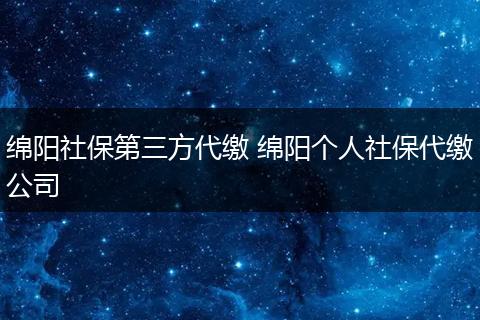 绵阳社保第三方代缴 绵阳个人社保代缴公司