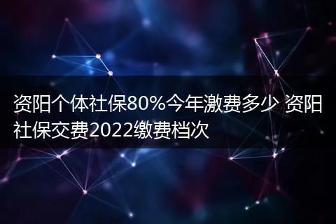 资阳个体社保80%今年激费多少 资阳社保交费2022缴费档次