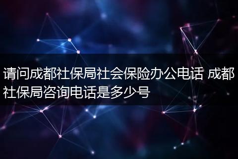 请问成都社保局社会保险办公电话 成都社保局咨询电话是多少号