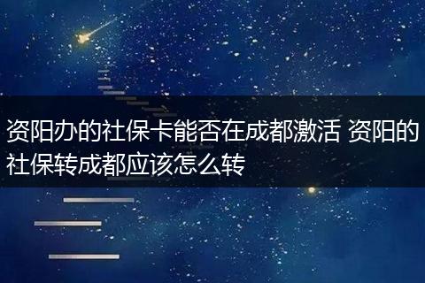 资阳办的社保卡能否在成都激活 资阳的社保转成都应该怎么转