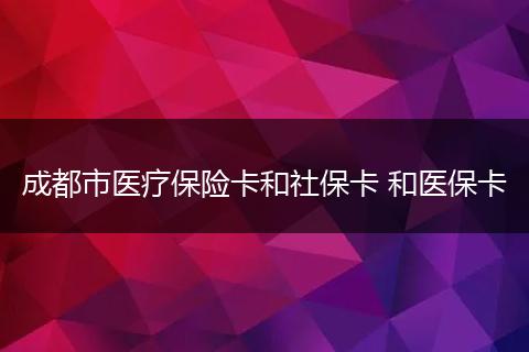 成都市医疗保险卡和社保卡 和医保卡