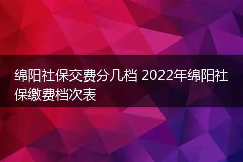 绵阳社保交费分几档 2022年绵阳社保缴费档次表