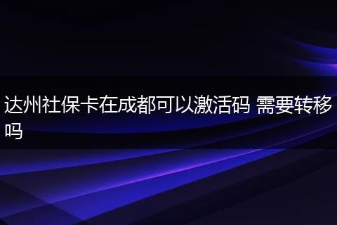达州社保卡在成都可以激活码 需要转移吗